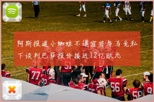 阿斯报道小蜘蛛不逼宫将与马竞私下谈判巴萨报价接近12亿欧元