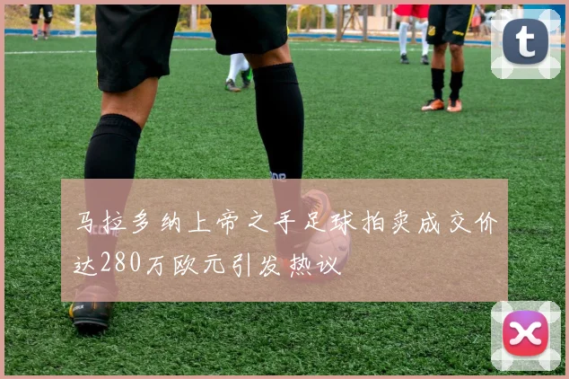 马拉多纳上帝之手足球拍卖成交价达280万欧元引发热议