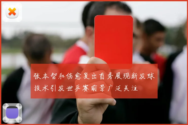 张本智和伤愈复出首秀展现新发球技术引发世乒赛前景广泛关注