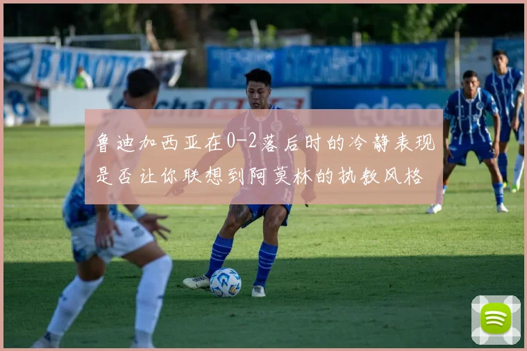 鲁迪加西亚在0-2落后时的冷静表现是否让你联想到阿莫林的执教风格