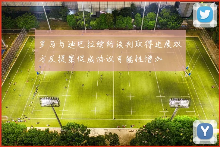 罗马与迪巴拉续约谈判取得进展双方反提案促成协议可能性增加