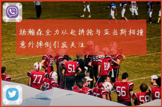 杨瀚森全力以赴拼抢与亚当斯相撞意外摔倒引发关注