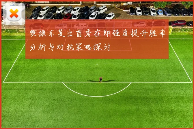 樊振东复出首秀在即强度提升胜率分析与对抗策略探讨