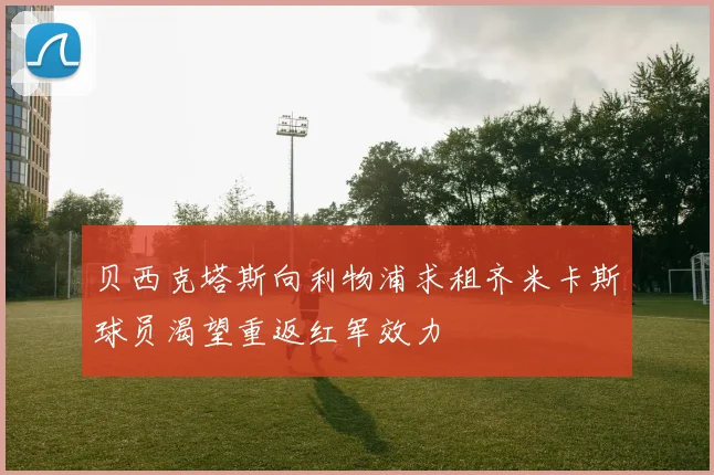 贝西克塔斯向利物浦求租齐米卡斯球员渴望重返红军效力