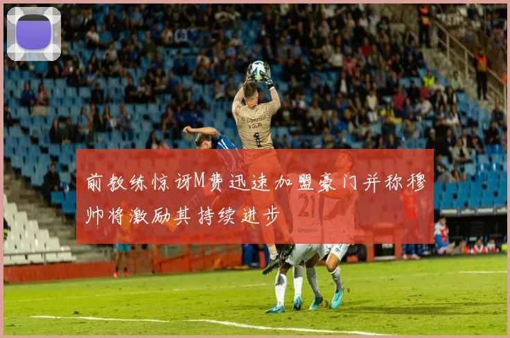 前教练惊讶M费迅速加盟豪门并称穆帅将激励其持续进步