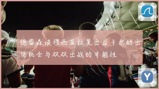 德雷森谈穆西亚拉复出后卡尔的出场机会与双双出战的可能性