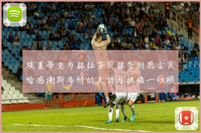 埃基蒂克与赫拉芬贝赫告别恩古莫哈感谢斯洛特的支持与祝福一切顺利