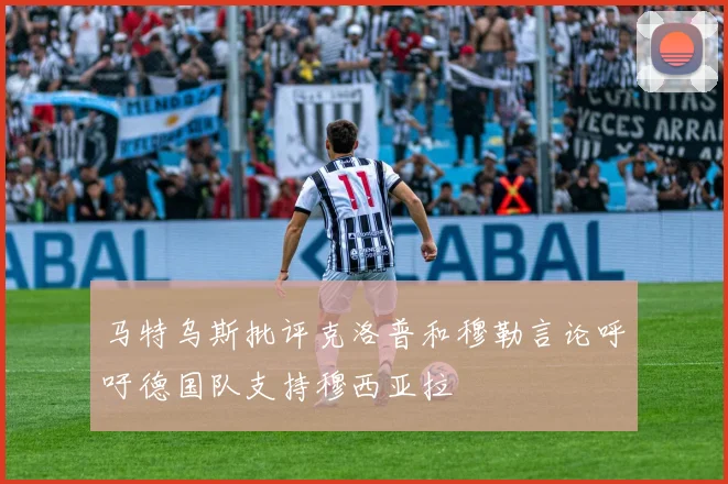 马特乌斯批评克洛普和穆勒言论呼吁德国队支持穆西亚拉