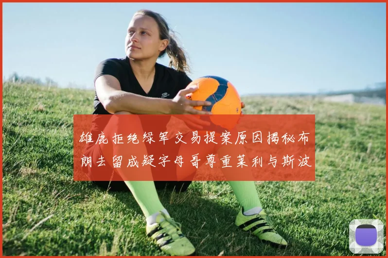 雄鹿拒绝绿军交易提案原因揭秘布朗去留成疑字母哥尊重莱利与斯波教练