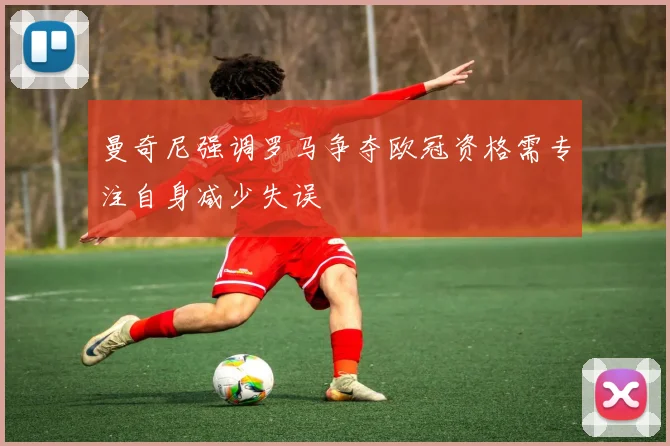 曼奇尼强调罗马争夺欧冠资格需专注自身减少失误