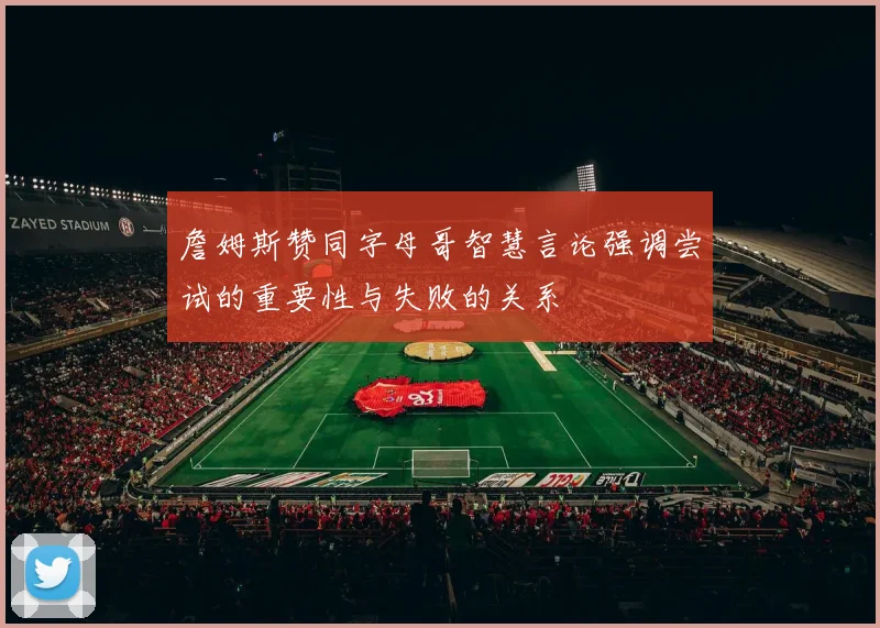 詹姆斯赞同字母哥智慧言论强调尝试的重要性与失败的关系