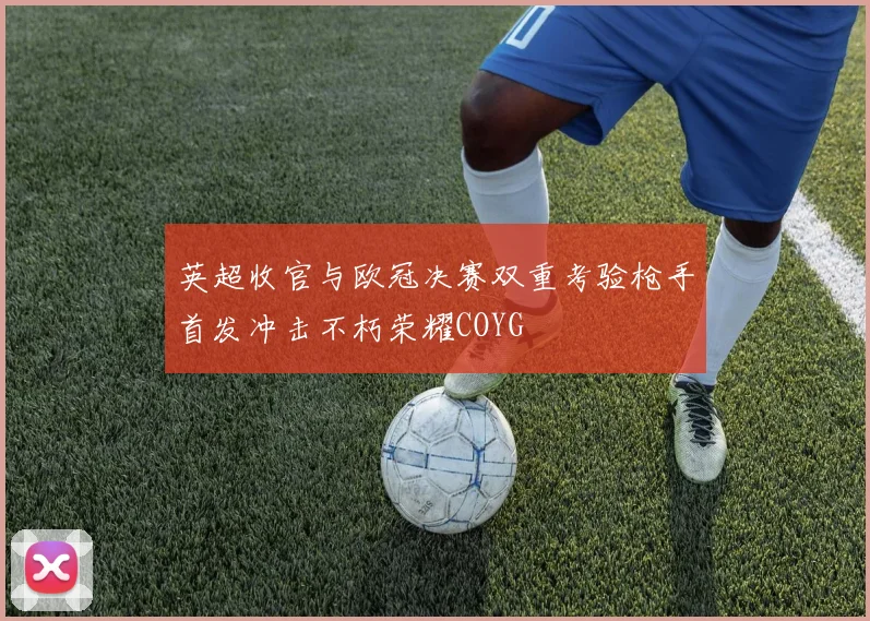 英超收官与欧冠决赛双重考验枪手首发冲击不朽荣耀COYG