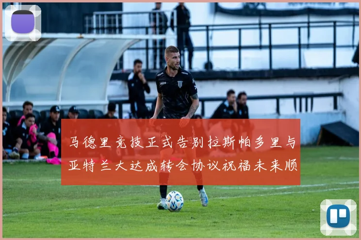 马德里竞技正式告别拉斯帕多里与亚特兰大达成转会协议祝福未来顺利