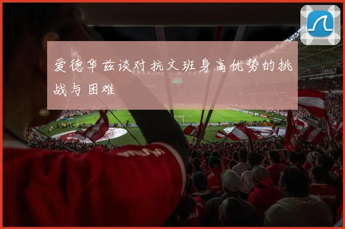爱德华兹谈对抗文班身高优势的挑战与困难