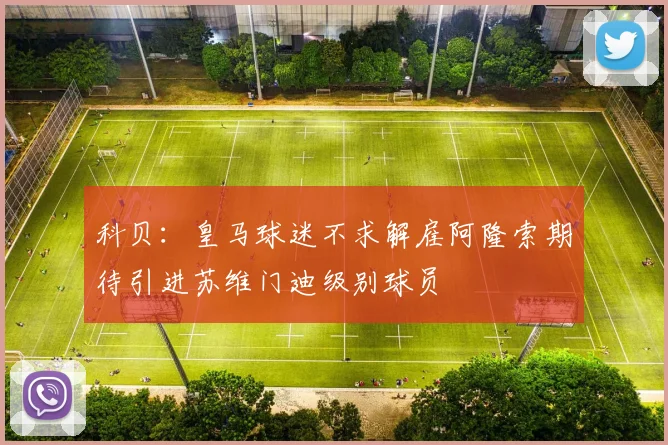 科贝：皇马球迷不求解雇阿隆索期待引进苏维门迪级别球员