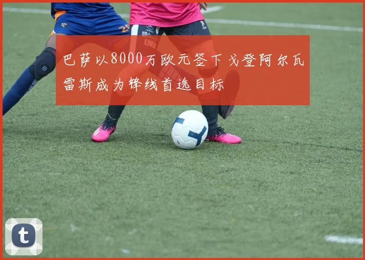 巴萨以8000万欧元签下戈登阿尔瓦雷斯成为锋线首选目标