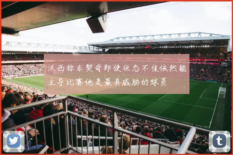 沃西称东契奇即使状态不佳依然能主导比赛他是最具威胁的球员