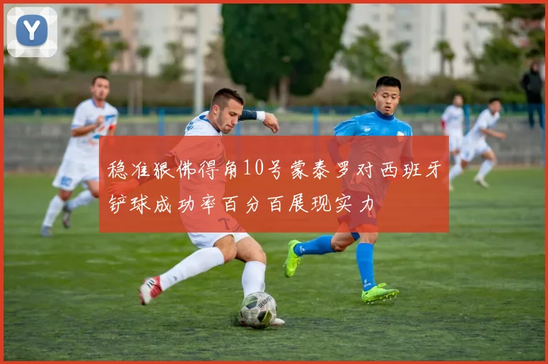 稳准狠佛得角10号蒙泰罗对西班牙铲球成功率百分百展现实力