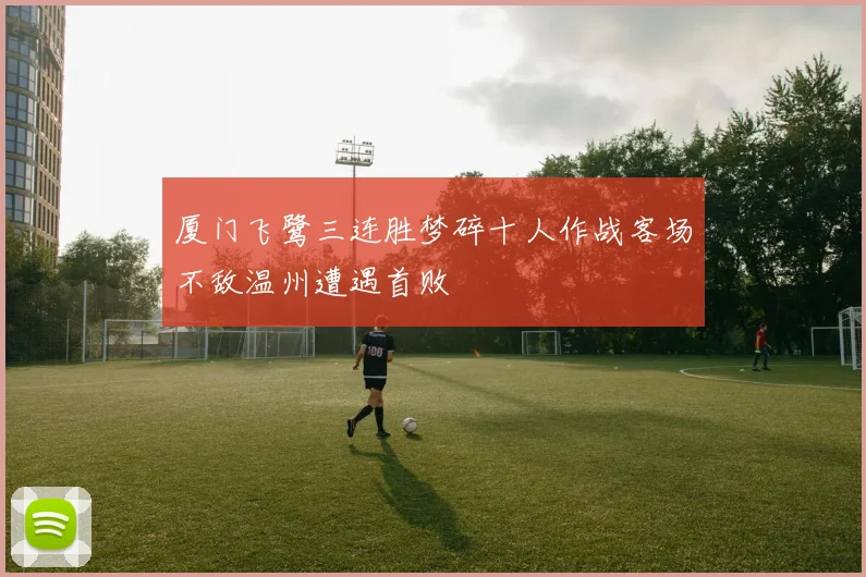 厦门飞鹭三连胜梦碎十人作战客场不敌温州遭遇首败