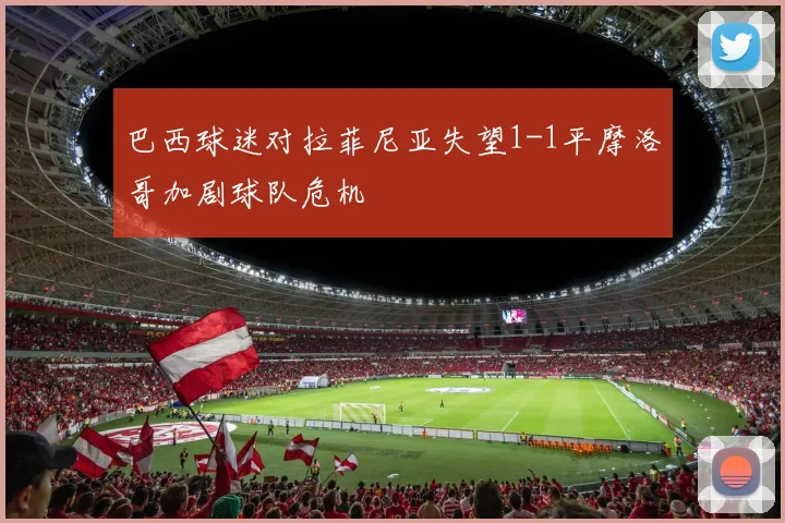 巴西球迷对拉菲尼亚失望1-1平摩洛哥加剧球队危机