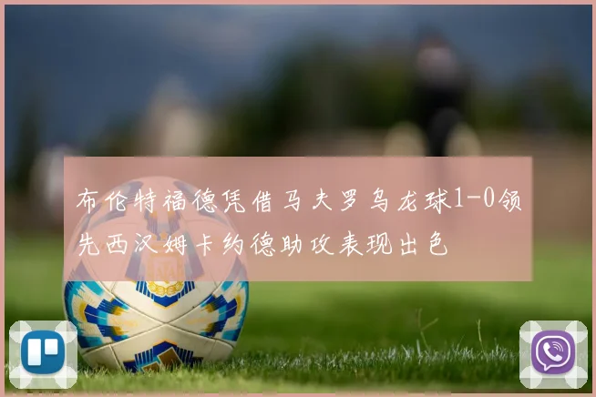 布伦特福德凭借马夫罗乌龙球1-0领先西汉姆卡约德助攻表现出色