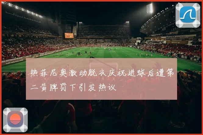 热菲尼奥激动脱衣庆祝进球后遭第二黄牌罚下引发热议