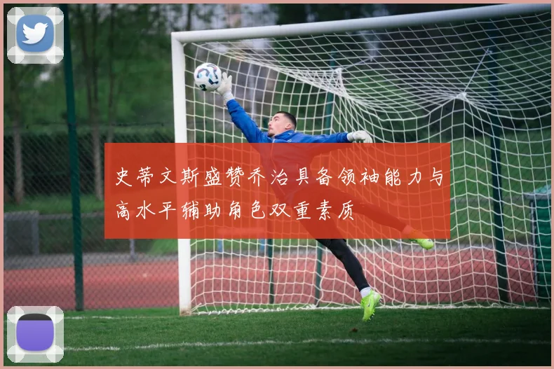 史蒂文斯盛赞乔治具备领袖能力与高水平辅助角色双重素质