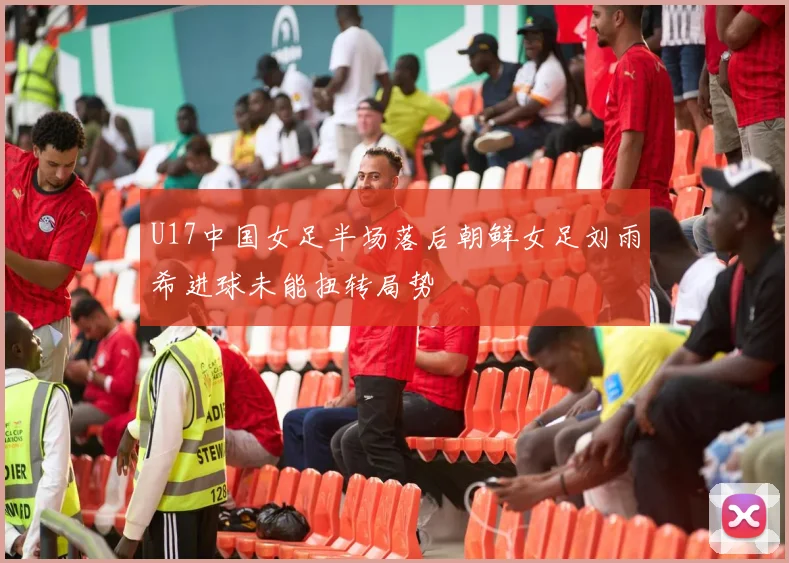 U17中国女足半场落后朝鲜女足刘雨希进球未能扭转局势