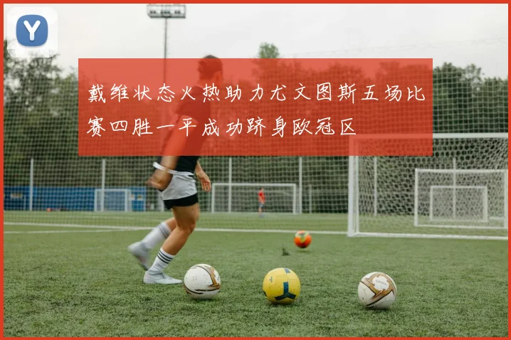 戴维状态火热助力尤文图斯五场比赛四胜一平成功跻身欧冠区