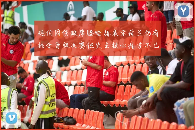 廷伯因伤缺席滕哈赫表示荷兰仍有机会晋级决赛但失去核心痛苦不已