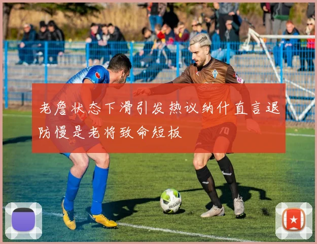 老詹状态下滑引发热议纳什直言退防慢是老将致命短板