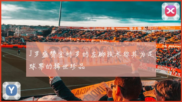 J罗盛赞金特罗的左脚技术称其为足球界的稀世珍品