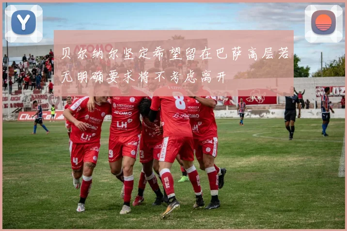 贝尔纳尔坚定希望留在巴萨高层若无明确要求将不考虑离开