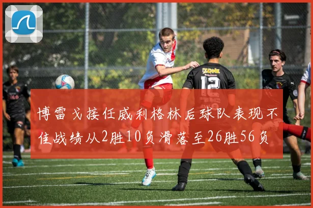 博雷戈接任威利格林后球队表现不佳战绩从2胜10负滑落至26胜56负