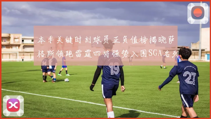 本季关键时刻球员正负值榜揭晓萨格斯领跑雷霆四将强势入围SGA名列第三