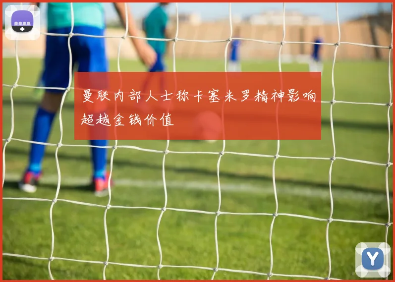 曼联内部人士称卡塞米罗精神影响超越金钱价值