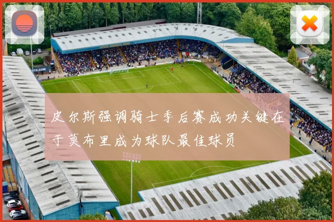 皮尔斯强调骑士季后赛成功关键在于莫布里成为球队最佳球员