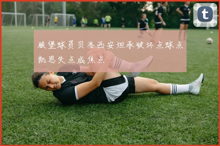 狼堡球员贝洛西安坦承破坏点球点凯恩失点成焦点
