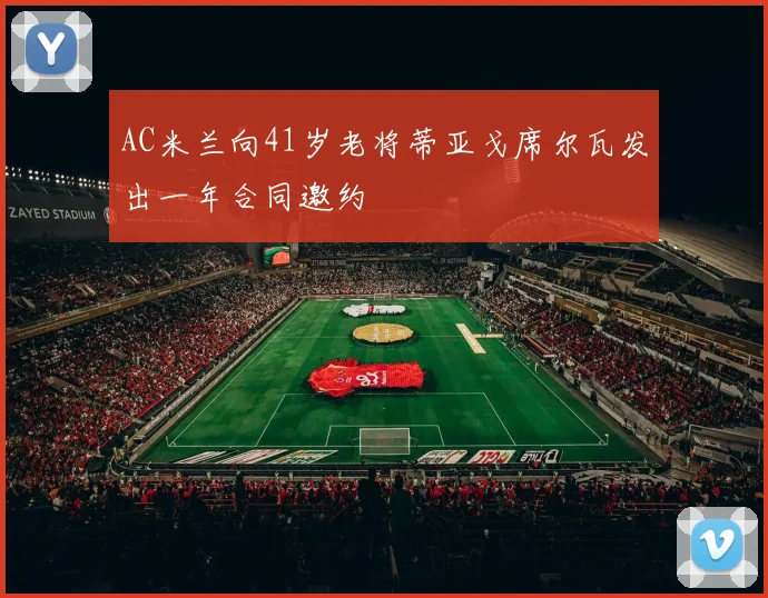 AC米兰向41岁老将蒂亚戈席尔瓦发出一年合同邀约